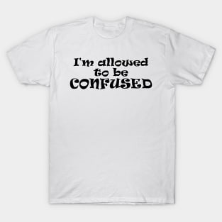 I'm allowed to be CONFUSED! T-Shirt